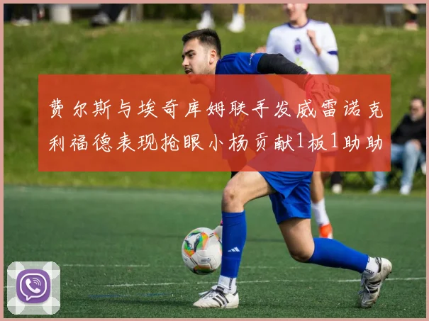 费尔斯与埃奇库姆联手发威雷诺克利福德表现抢眼小杨贡献1板1助助力球队